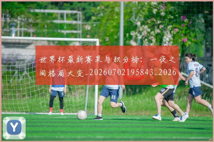 世界杯最新赛果与积分榜：一夜之间格局大变_20260702195843_20260715192511