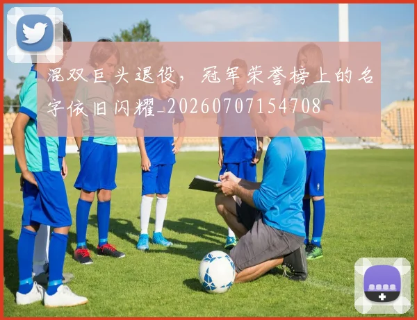 混双巨头退役，冠军荣誉榜上的名字依旧闪耀_20260707154708