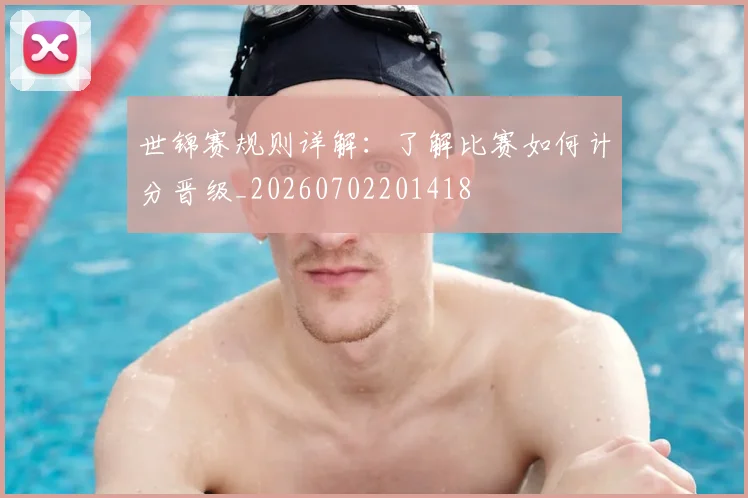 世锦赛规则详解:了解比赛如何计分晋级_20260702201418