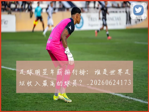 足球明星年薪排行榜:谁是世界足坛收入最高的球员?_20260624173248_20260711204940