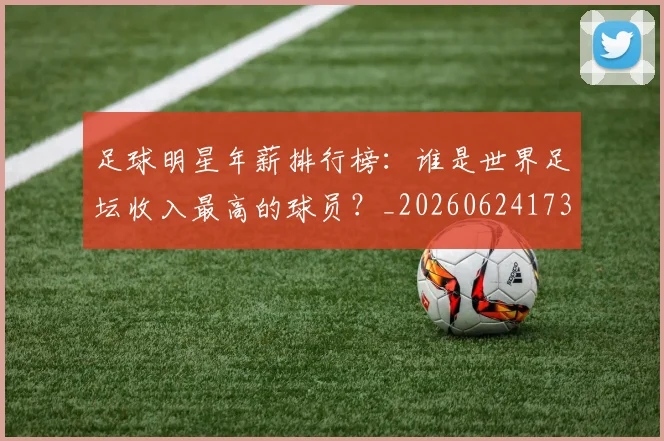 足球明星年薪排行榜:谁是世界足坛收入最高的球员?_20260624173248_20260711204940