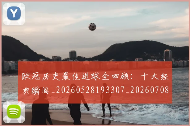 欧冠历史最佳进球全回顾:十大经典瞬间_20260528193307_20260708190505