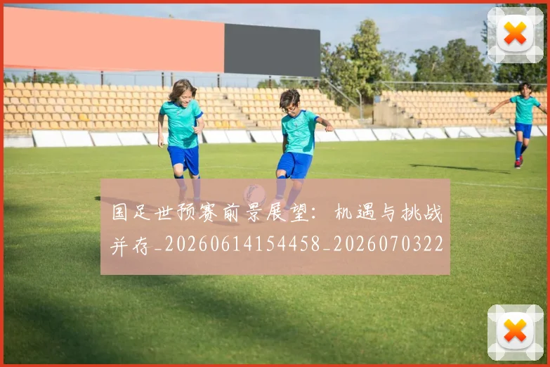 国足世预赛前景展望:机遇与挑战并存_20260614154458_20260703223106_20260719161958