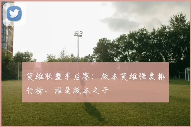 英雄联盟季后赛:版本英雄强度排行榜,谁是版本之子