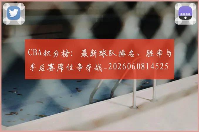 CBA积分榜:最新球队排名、胜率与季后赛席位争夺战_20260608145251_20260712050212