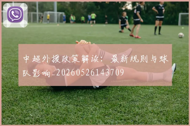 中超外援政策解读:最新规则与球队影响_20260526143709