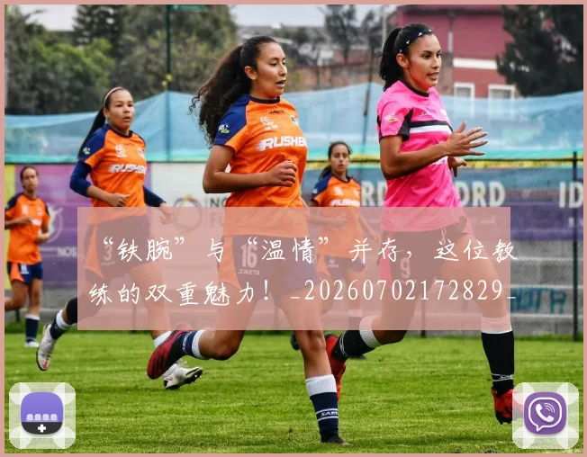 “铁腕”与“温情”并存，这位教练的双重魅力！_20260702172829_20260716181004