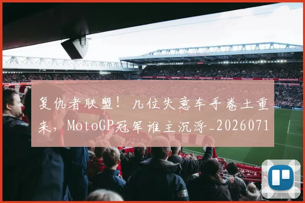 复仇者联盟!几位失意车手卷土重来,MotoGP冠军谁主沉浮_20260719171228