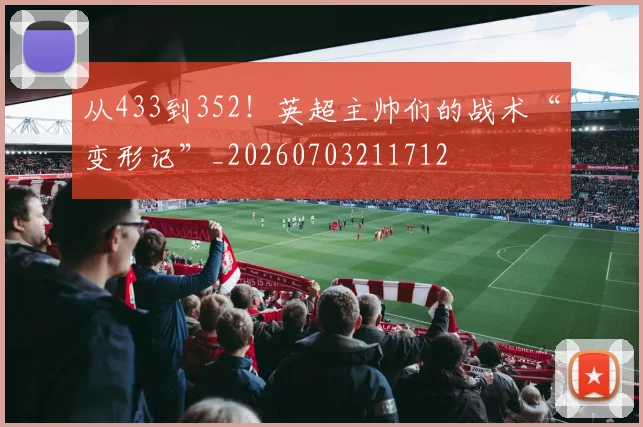 从433到352!英超主帅们的战术“变形记”_20260703211712