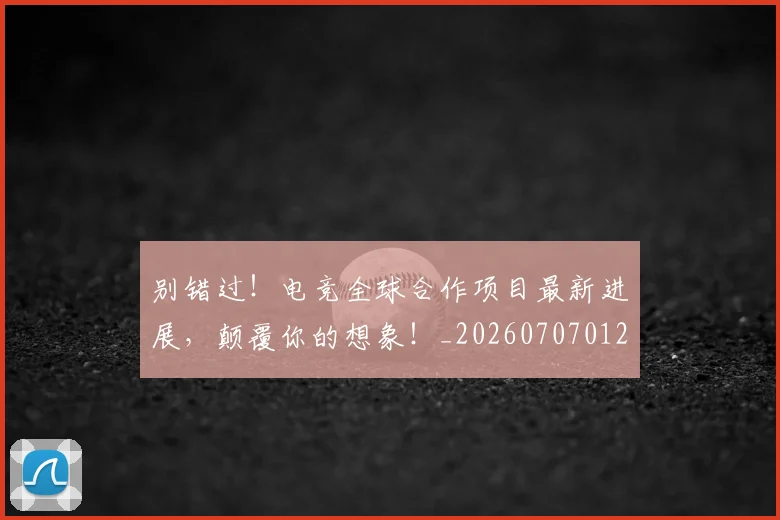 别错过!电竞全球合作项目最新进展,颠覆你的想象!_20260707012003