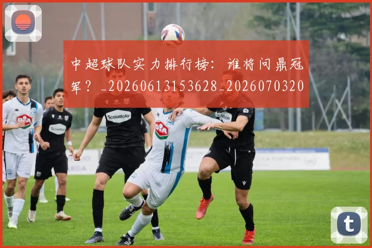 中超球队实力排行榜:谁将问鼎冠军?_20260613153628_20260703205016