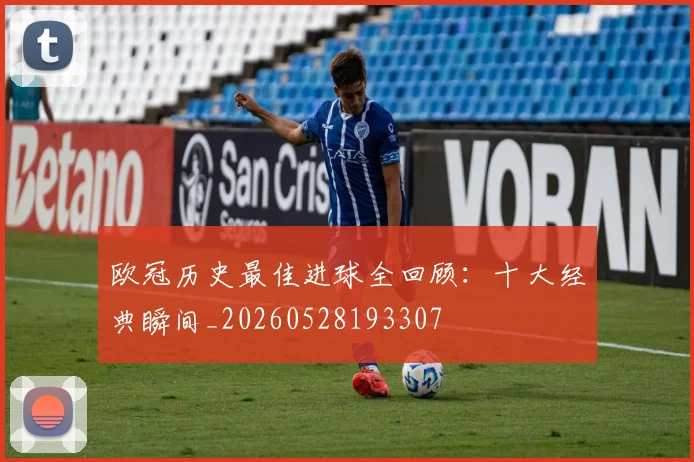 欧冠历史最佳进球全回顾:十大经典瞬间_20260528193307