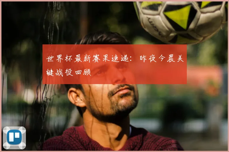 世界杯最新赛果速递：昨夜今晨关键战役回顾