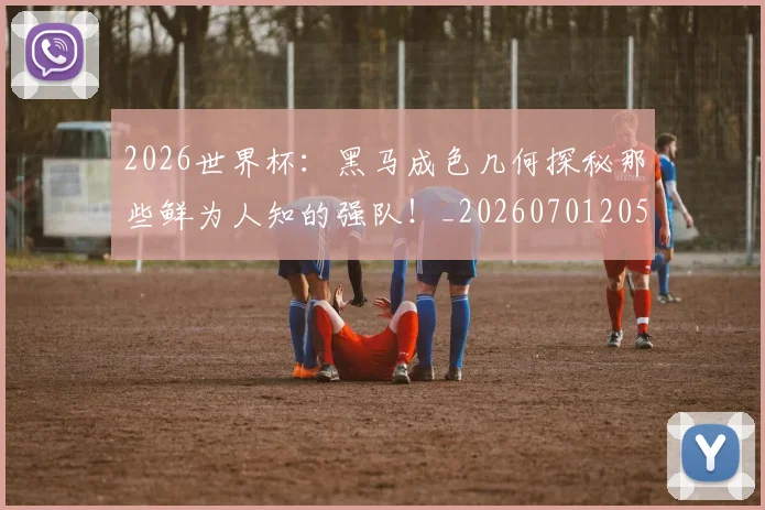 2026世界杯:黑马成色几何探秘那些鲜为人知的强队!_20260701205047_20260712041225