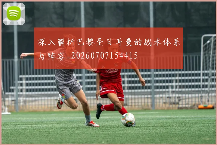 深入解析巴黎圣日耳曼的战术体系与阵容_20260707154415