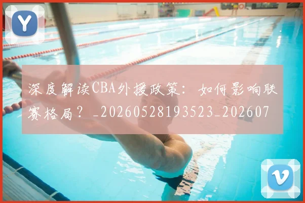 深度解读CBA外援政策:如何影响联赛格局?_20260528193523_20260707154618