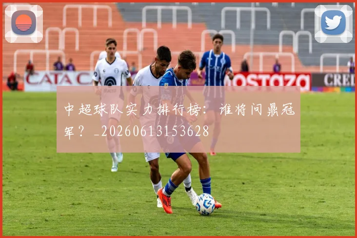 中超球队实力排行榜:谁将问鼎冠军?_20260613153628