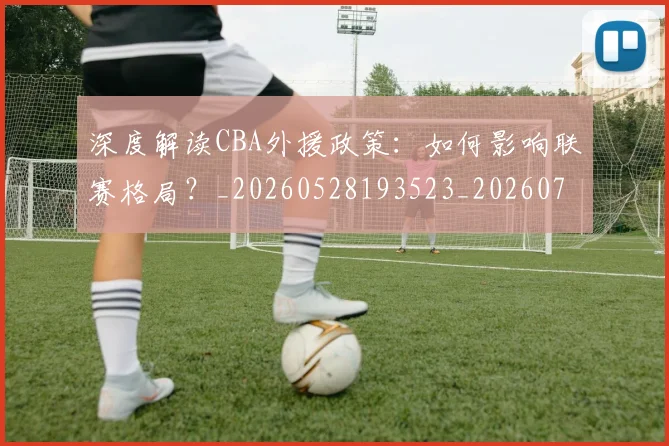 深度解读CBA外援政策:如何影响联赛格局?_20260528193523_20260707154618