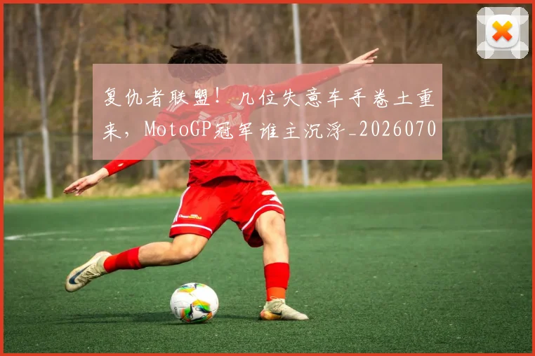 复仇者联盟!几位失意车手卷土重来,MotoGP冠军谁主沉浮_20260703225403