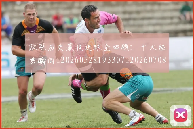 欧冠历史最佳进球全回顾:十大经典瞬间_20260528193307_20260708190505