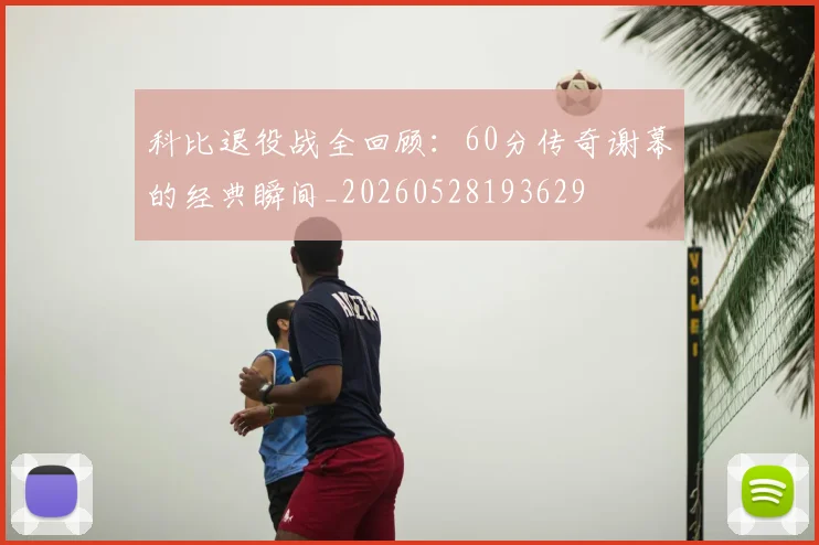 科比退役战全回顾:60分传奇谢幕的经典瞬间_20260528193629