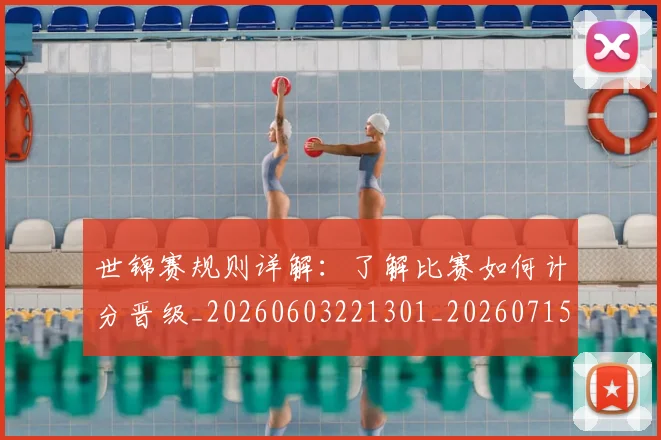 世锦赛规则详解:了解比赛如何计分晋级_20260603221301_20260715193420