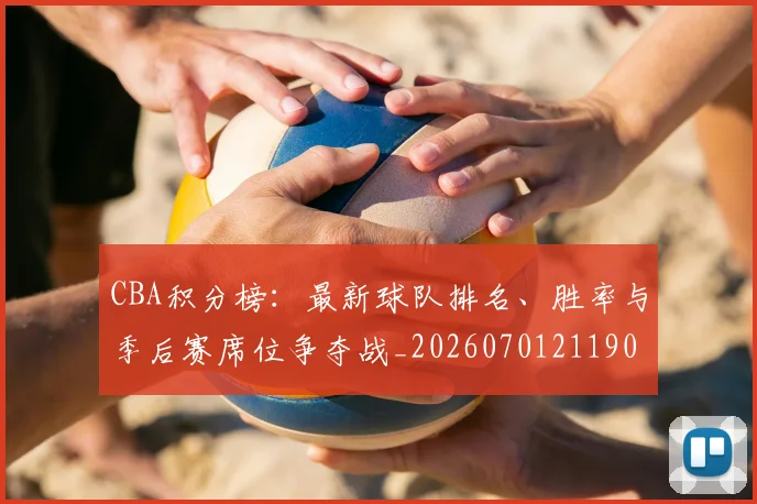 CBA积分榜:最新球队排名、胜率与季后赛席位争夺战_20260701211906_20260712050215