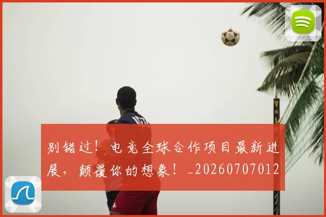 别错过!电竞全球合作项目最新进展,颠覆你的想象!_20260707012003