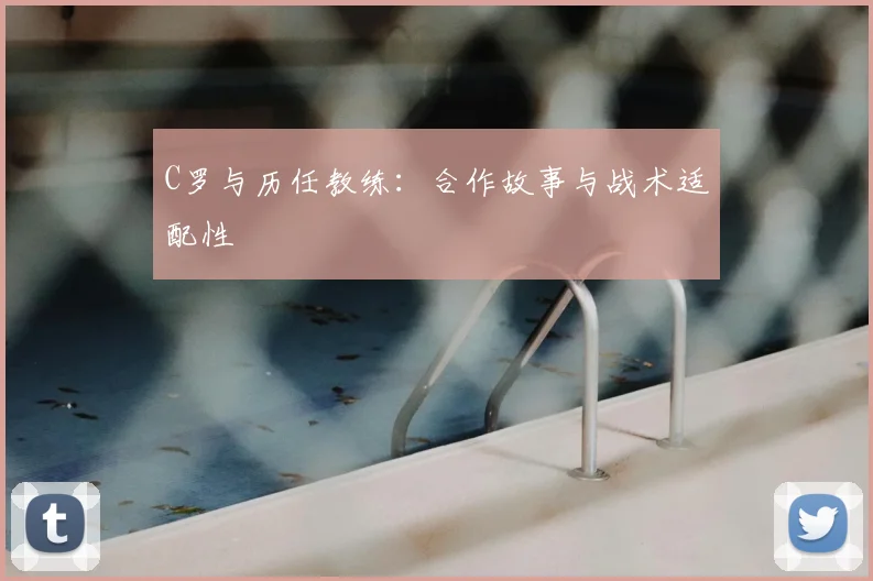 C罗与历任教练:合作故事与战术适配性