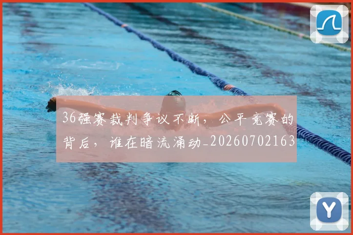 36强赛裁判争议不断,公平竞赛的背后,谁在暗流涌动_20260702163614_20260712041232