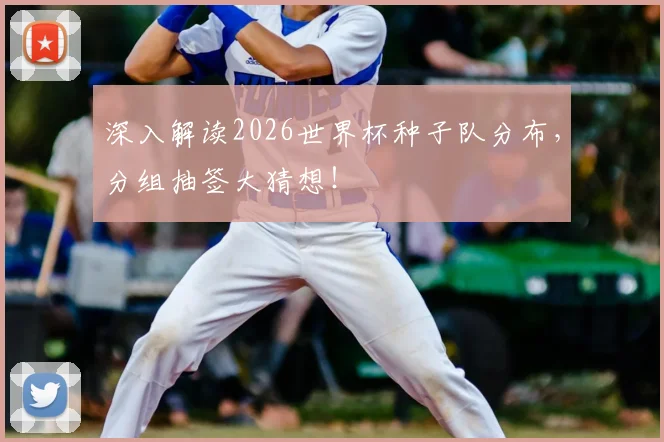 深入解读2026世界杯种子队分布,分组抽签大猜想!
