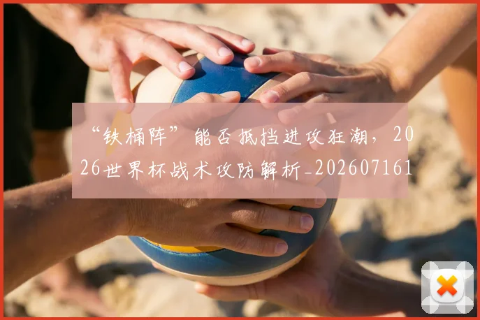 “铁桶阵”能否抵挡进攻狂潮,2026世界杯战术攻防解析_20260716180958