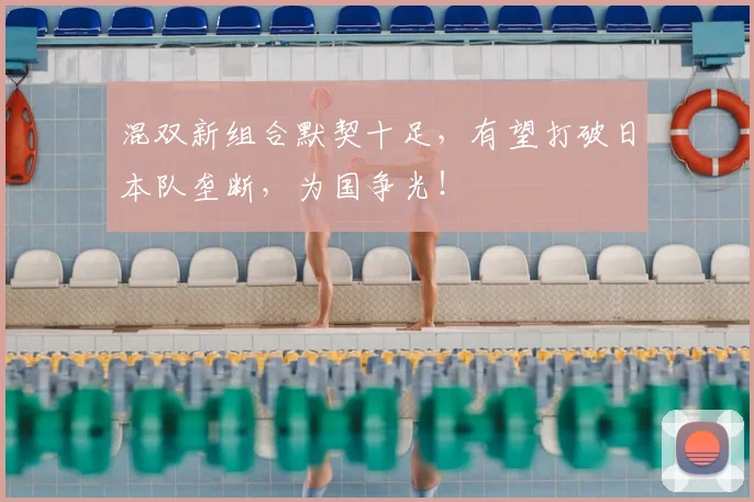 混双新组合默契十足,有望打破日本队垄断,为国争光!