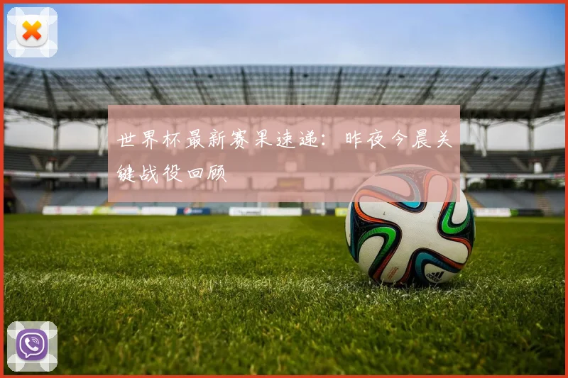 世界杯最新赛果速递：昨夜今晨关键战役回顾
