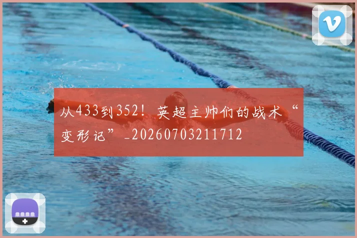从433到352!英超主帅们的战术“变形记”_20260703211712