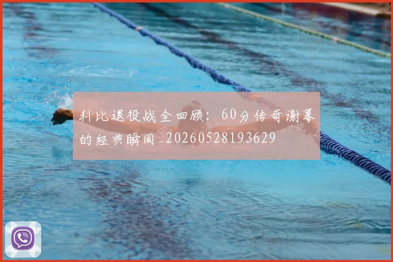 科比退役战全回顾:60分传奇谢幕的经典瞬间_20260528193629