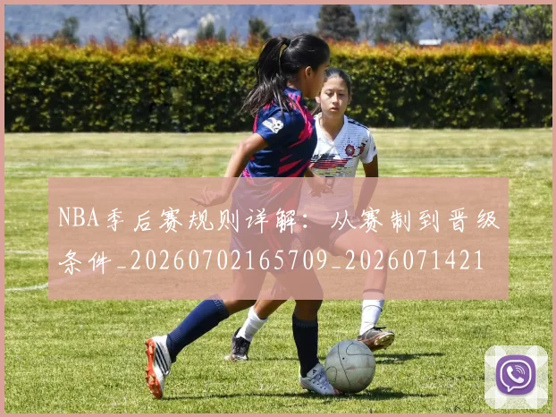 NBA季后赛规则详解：从赛制到晋级条件_20260702165709_20260714212641
