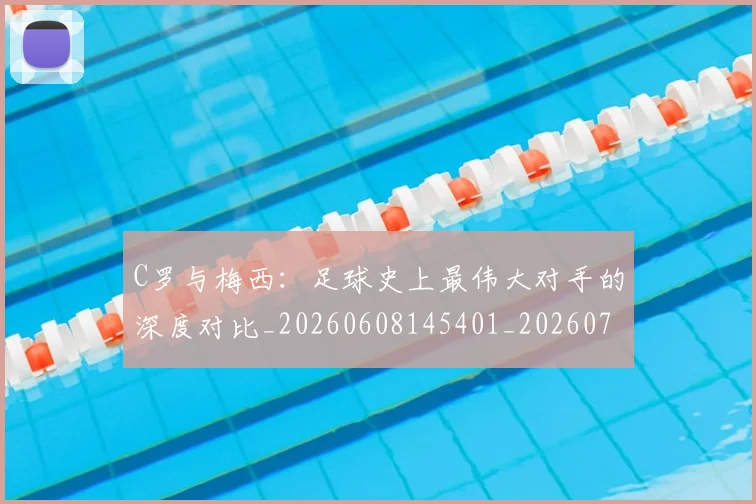C罗与梅西:足球史上最伟大对手的深度对比_20260608145401_20260701212515