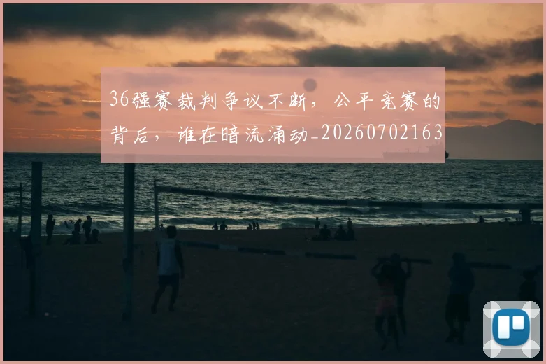 36强赛裁判争议不断,公平竞赛的背后,谁在暗流涌动_20260702163614_20260712041232