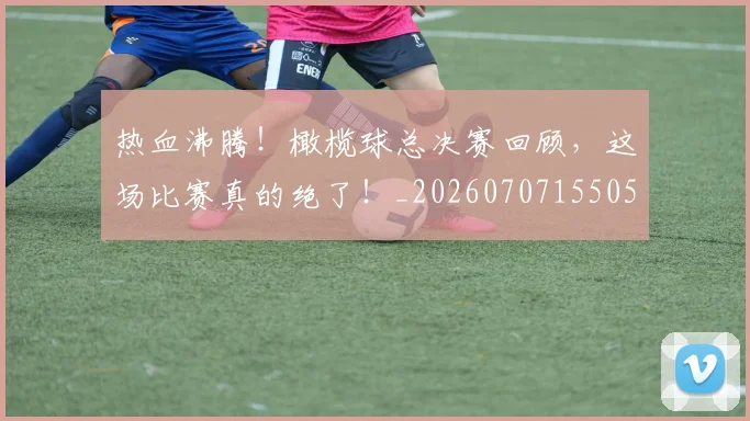 热血沸腾!橄榄球总决赛回顾,这场比赛真的绝了!_20260707155050