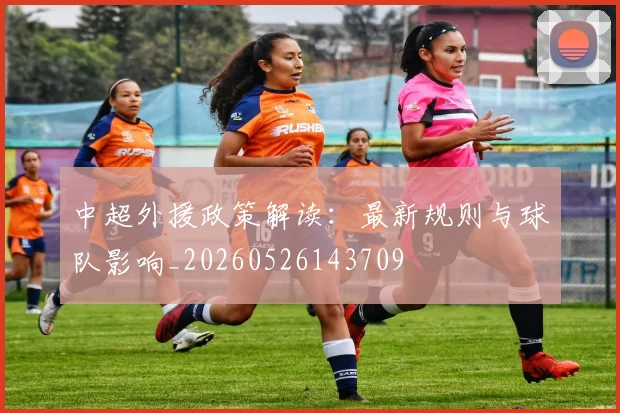 中超外援政策解读:最新规则与球队影响_20260526143709