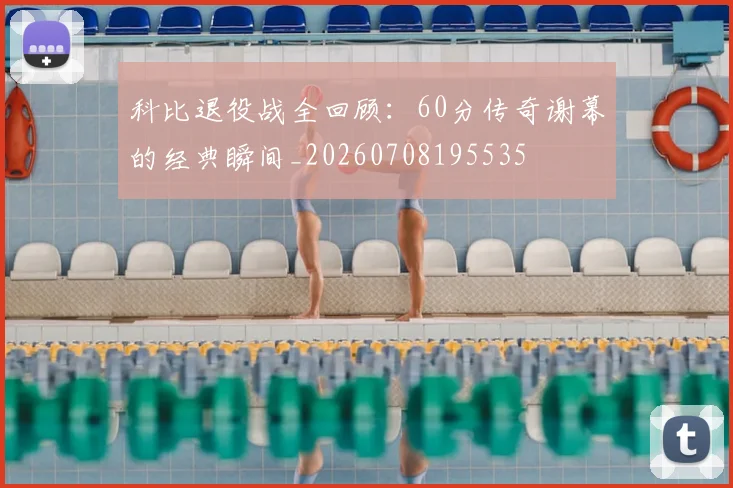 科比退役战全回顾:60分传奇谢幕的经典瞬间_20260708195535