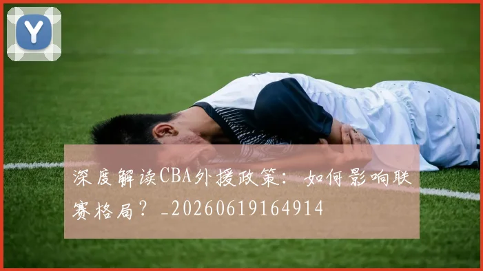 深度解读CBA外援政策：如何影响联赛格局？_20260619164914