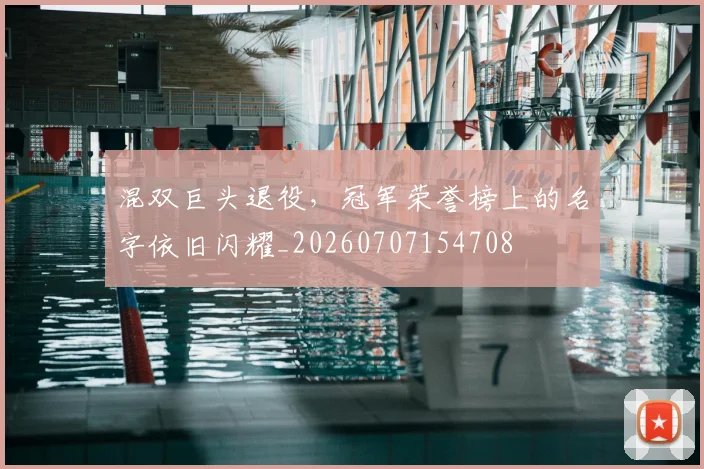 混双巨头退役，冠军荣誉榜上的名字依旧闪耀_20260707154708
