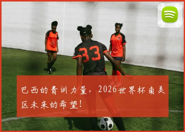 巴西的青训力量,2026世界杯南美区未来的希望!