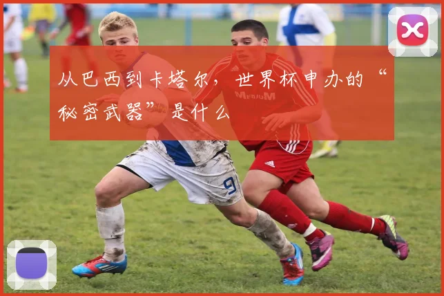 从巴西到卡塔尔，世界杯申办的“秘密武器”是什么