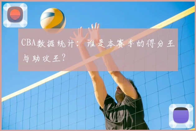 CBA数据统计:谁是本赛季的得分王与助攻王?