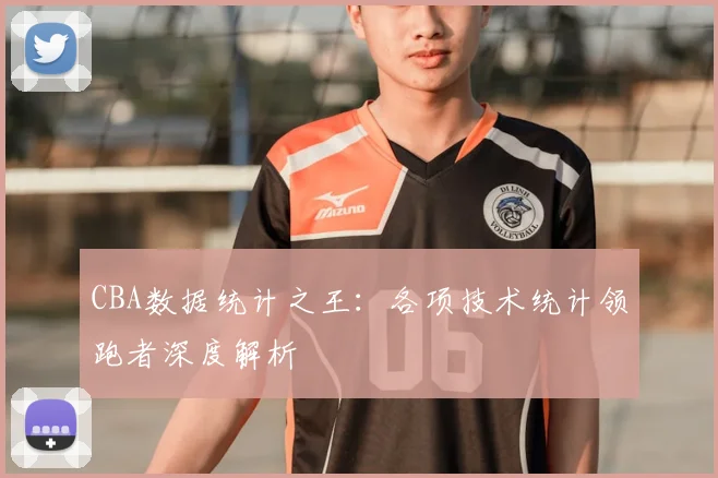 CBA数据统计之王:各项技术统计领跑者深度解析