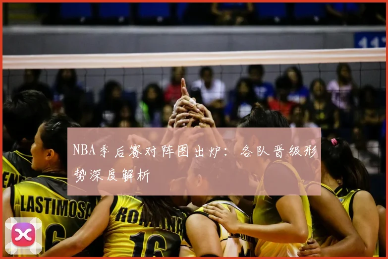 NBA季后赛对阵图出炉:各队晋级形势深度解析