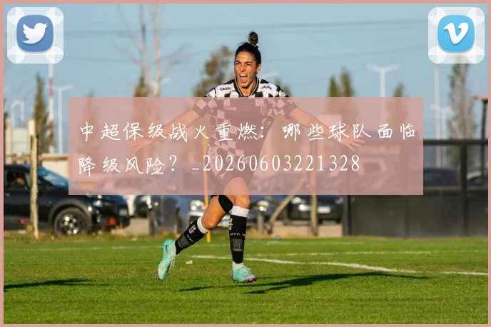 中超保级战火重燃:哪些球队面临降级风险?_20260603221328